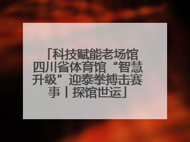 科技赋能老场馆 四川省体育馆“智慧升级”迎泰拳搏击赛事丨探馆世运