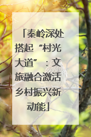秦岭深处搭起“村光大道”：文旅融合激活乡村振兴新动能