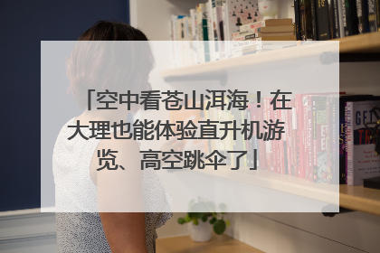 空中看苍山洱海！在大理也能体验直升机游览、高空跳伞了