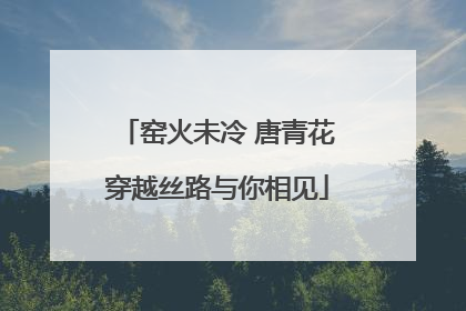 窑火未冷 唐青花穿越丝路与你相见