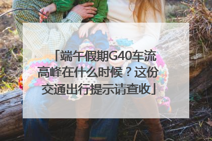 端午假期G40车流高峰在什么时候？这份交通出行提示请查收