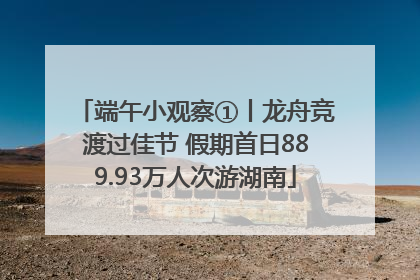 端午小观察①丨龙舟竞渡过佳节 假期首日889.93万人次游湖南