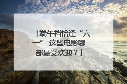 端午档恰逢“六一” 这些电影哪部最受欢迎？