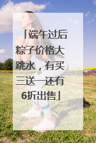 端午过后粽子价格大跳水，有买三送一还有6折出售