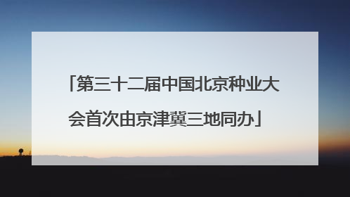 第三十二届中国北京种业大会首次由京津冀三地同办