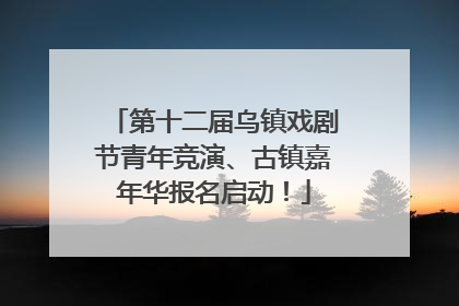 第十二届乌镇戏剧节青年竞演、古镇嘉年华报名启动！