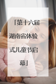 第十六届湖南省体验式儿童节启幕