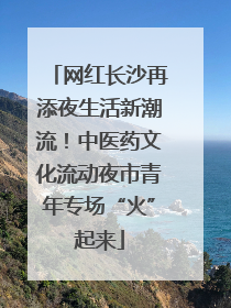 网红长沙再添夜生活新潮流！中医药文化流动夜市青年专场“火”起来