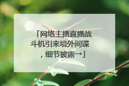 网络主播直播战斗机引来境外间谍，细节披露→