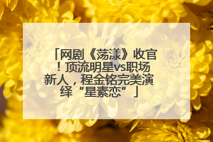 网剧《荡漾》收官！顶流明星vs职场新人，程金铭完美演绎“星素恋”