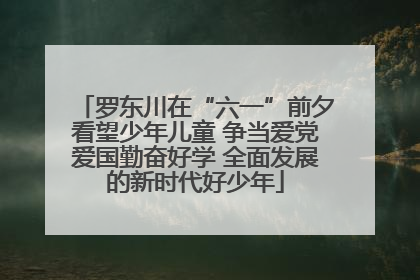 罗东川在“六一”前夕看望少年儿童 争当爱党爱国勤奋好学 全面发展的新时代好少年
