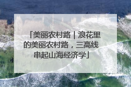 美丽农村路｜浪花里的美丽农村路，三高线串起山海经济学