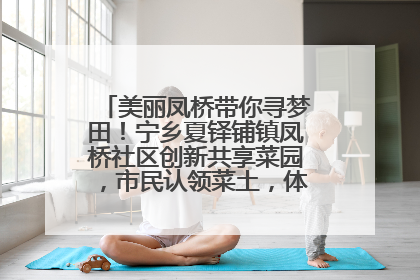 美丽凤桥带你寻梦田！宁乡夏铎铺镇凤桥社区创新共享菜园，市民认领菜土，体验耕种收获乐趣