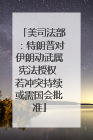美司法部：特朗普对伊朗动武属宪法授权 若冲突持续或需国会批准