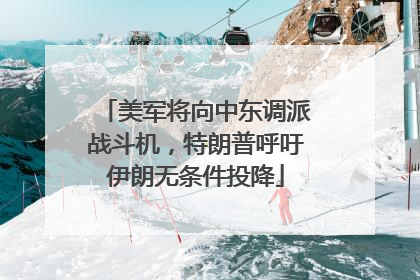 美军将向中东调派战斗机，特朗普呼吁伊朗无条件投降