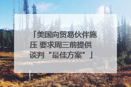 美国向贸易伙伴施压 要求周三前提供谈判“最佳方案”