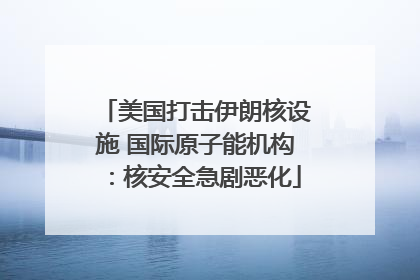 美国打击伊朗核设施 国际原子能机构：核安全急剧恶化