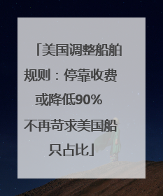 美国调整船舶规则：停靠收费或降低90% 不再苛求美国船只占比