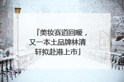美妆赛道回暖，又一本土品牌林清轩拟赴港上市
