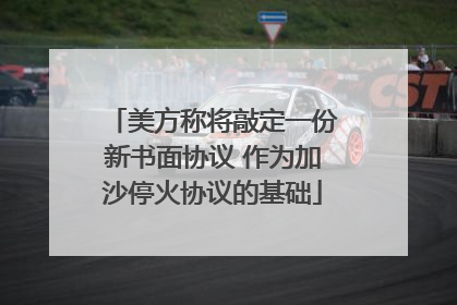 美方称将敲定一份新书面协议 作为加沙停火协议的基础