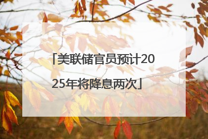美联储官员预计2025年将降息两次