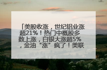美股收涨，世纪铝业涨超21%！热门中概股多数上涨，白银大涨超5%，金油“涨”疯了！美联储官员最新表态