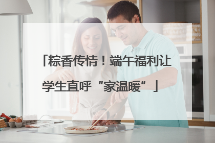 粽香传情！端午福利让学生直呼“家温暖”