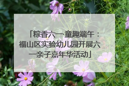粽香六一·童趣端午：福山区实验幼儿园开展六一亲子嘉年华活动