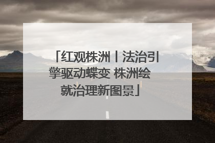 红观株洲丨法治引擎驱动蝶变 株洲绘就治理新图景