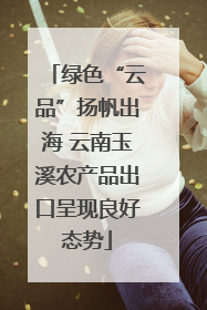 绿色“云品”扬帆出海 云南玉溪农产品出口呈现良好态势
