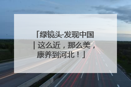 绿镜头·发现中国｜这么近，那么美，康养到河北！