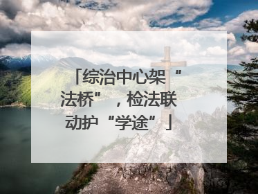 综治中心架“法桥”，检法联动护“学途”