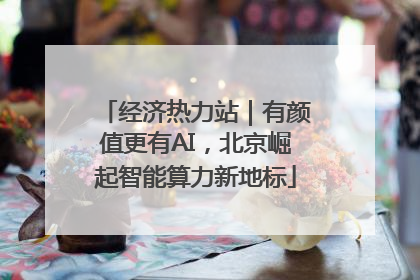 经济热力站｜有颜值更有AI，北京崛起智能算力新地标