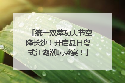 统一双萃功夫节空降长沙！开启夏日粤式江湖潮玩盛宴！