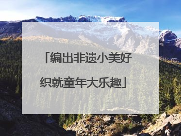 编出非遗小美好 织就童年大乐趣