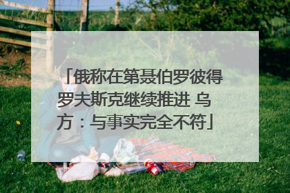 俄称在第聂伯罗彼得罗夫斯克继续推进 乌方：与事实完全不符