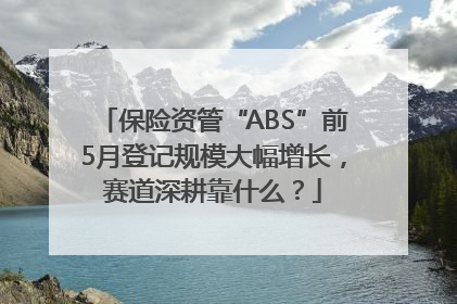 保险资管“ABS”前5月登记规模大幅增长，赛道深耕靠什么？