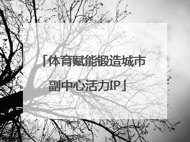 体育赋能锻造城市副中心活力IP
