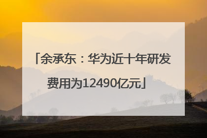余承东：华为近十年研发费用为12490亿元