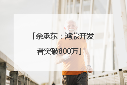 余承东：鸿蒙开发者突破800万
