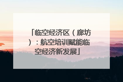 临空经济区（廊坊）：航空培训赋能临空经济新发展