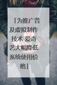 为推广普及虚拟制作技术 爱奇艺大幅降低系统使用价格