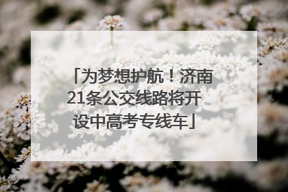 为梦想护航！济南21条公交线路将开设中高考专线车