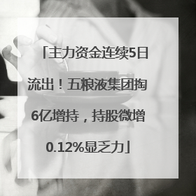 主力资金连续5日流出！五粮液集团掏6亿增持，持股微增0.12%显乏力