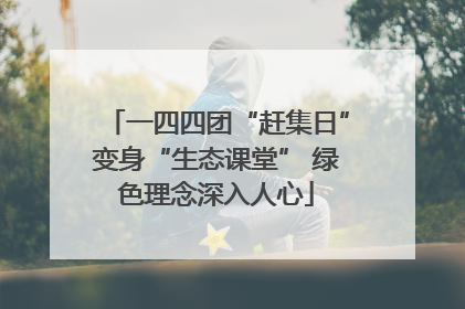 一四四团“赶集日”变身“生态课堂” 绿色理念深入人心