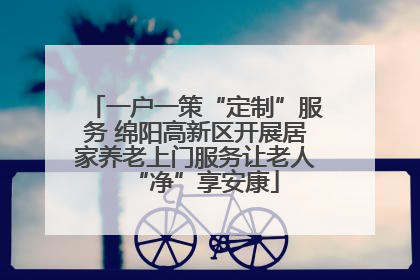 一户一策“定制”服务 绵阳高新区开展居家养老上门服务让老人“净”享安康