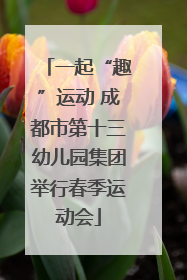 一起“趣”运动 成都市第十三幼儿园集团举行春季运动会