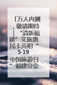 万人内测，敬请期待｜“清新福建”文旅惠民卡亮相“5·19 中国旅游日”福建分会场