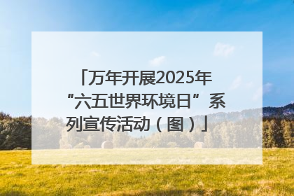 万年开展2025年“六五世界环境日”系列宣传活动（图）