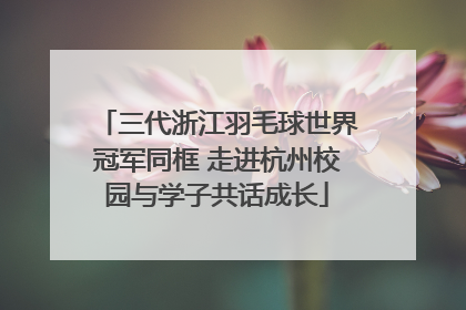 三代浙江羽毛球世界冠军同框 走进杭州校园与学子共话成长